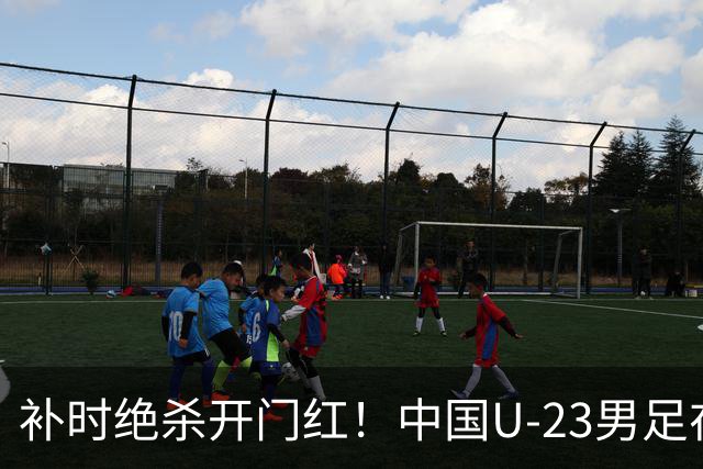 补时绝杀开门红！中国U-23男足在遵义力克塔吉克斯坦斩获邀请赛首胜